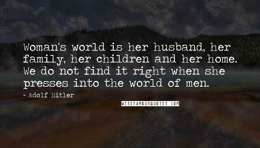 Adolf Hitler Quotes: Woman's world is her husband, her family, her children and her home. We do not find it right when she presses into the world of men.