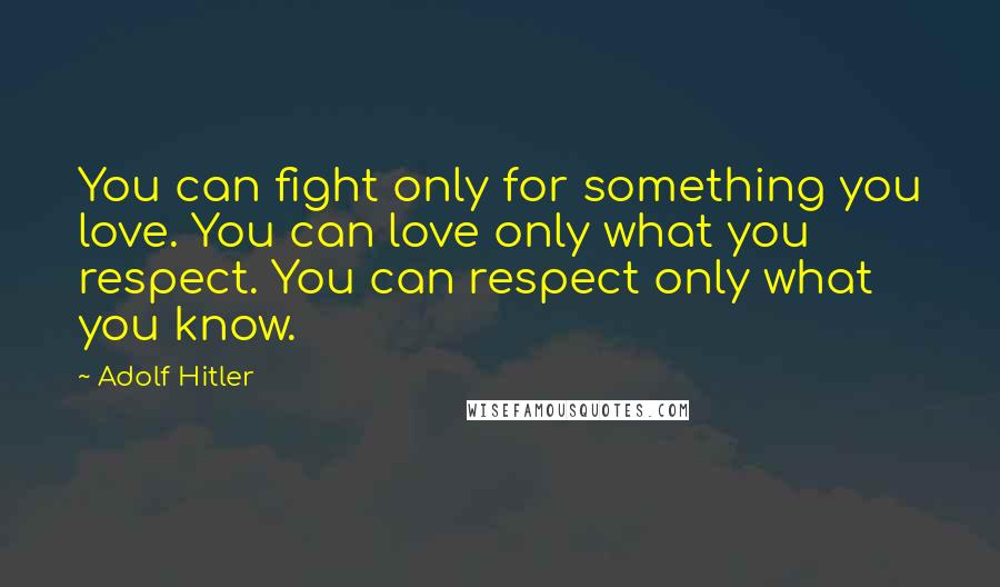 Adolf Hitler Quotes: You can fight only for something you love. You can love only what you respect. You can respect only what you know.