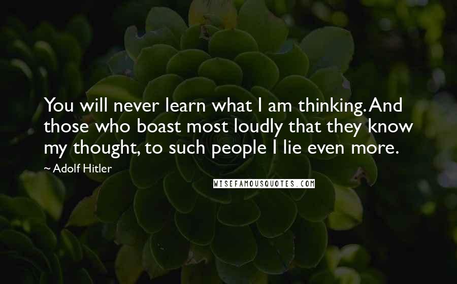 Adolf Hitler Quotes: You will never learn what I am thinking. And those who boast most loudly that they know my thought, to such people I lie even more.