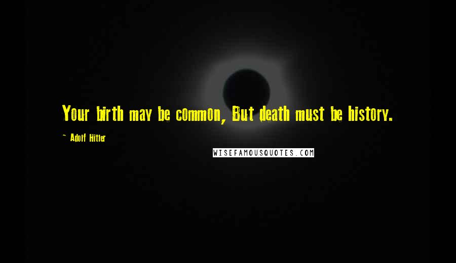 Adolf Hitler Quotes: Your birth may be common, But death must be history.
