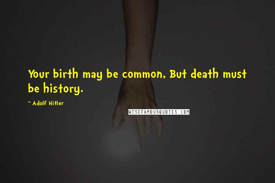 Adolf Hitler Quotes: Your birth may be common, But death must be history.