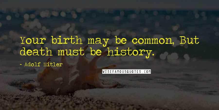 Adolf Hitler Quotes: Your birth may be common, But death must be history.