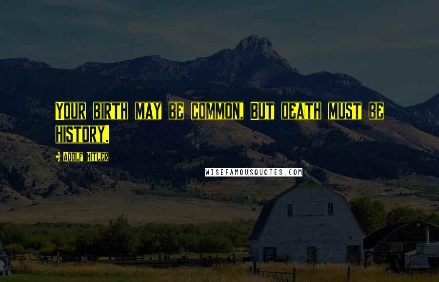 Adolf Hitler Quotes: Your birth may be common, But death must be history.