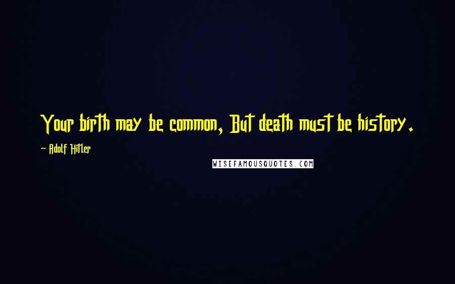 Adolf Hitler Quotes: Your birth may be common, But death must be history.