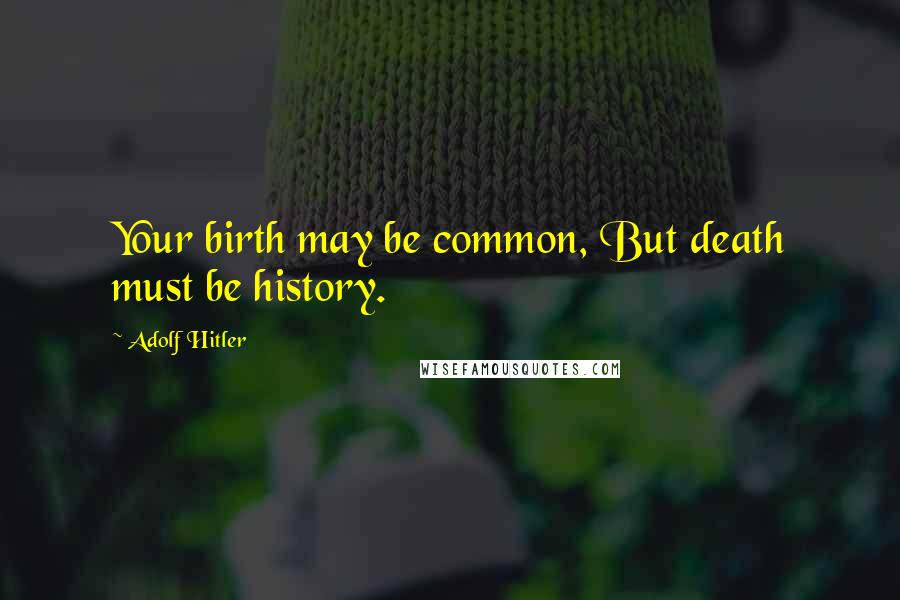 Adolf Hitler Quotes: Your birth may be common, But death must be history.