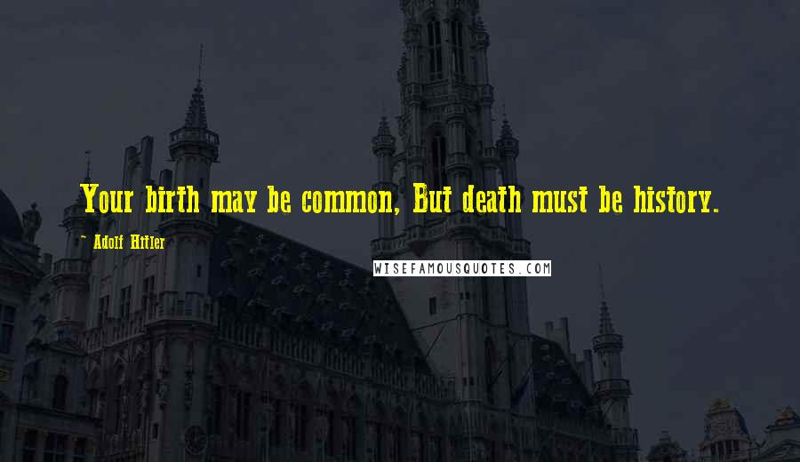 Adolf Hitler Quotes: Your birth may be common, But death must be history.