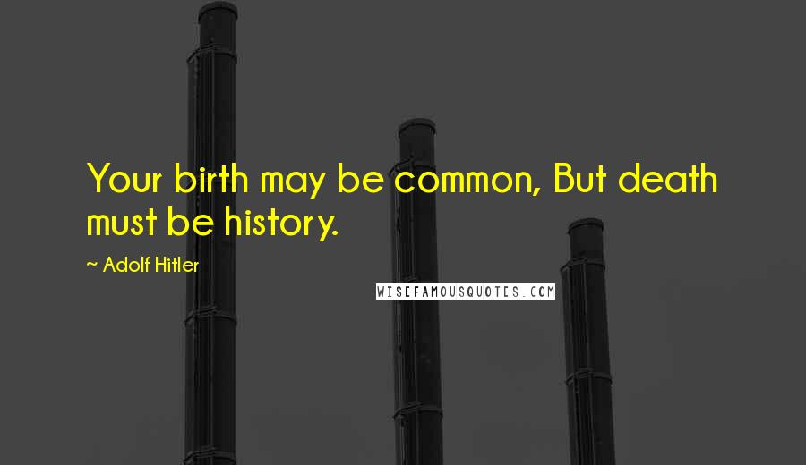 Adolf Hitler Quotes: Your birth may be common, But death must be history.