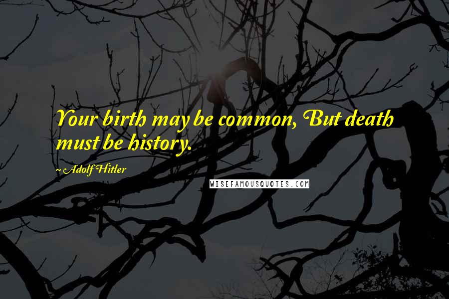 Adolf Hitler Quotes: Your birth may be common, But death must be history.