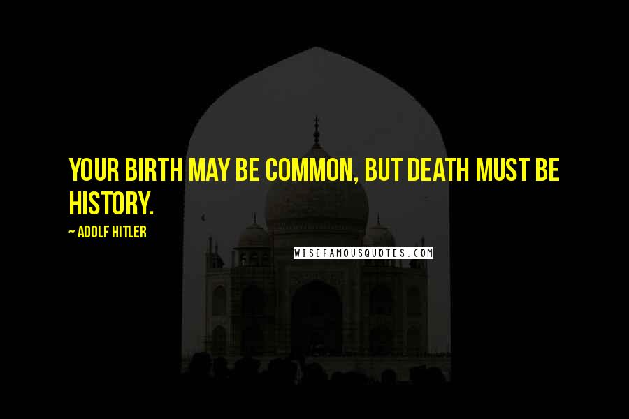 Adolf Hitler Quotes: Your birth may be common, But death must be history.