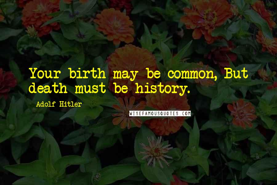 Adolf Hitler Quotes: Your birth may be common, But death must be history.