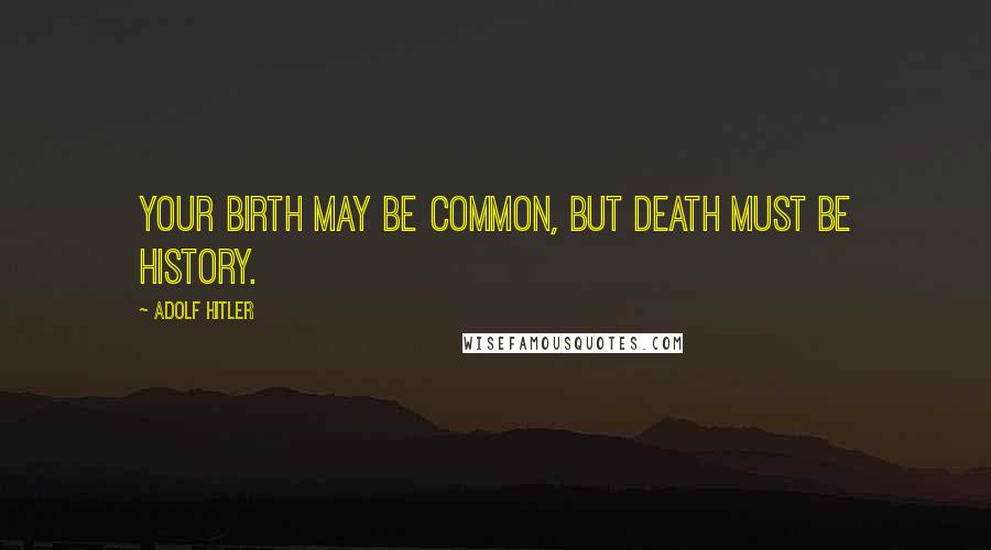 Adolf Hitler Quotes: Your birth may be common, But death must be history.