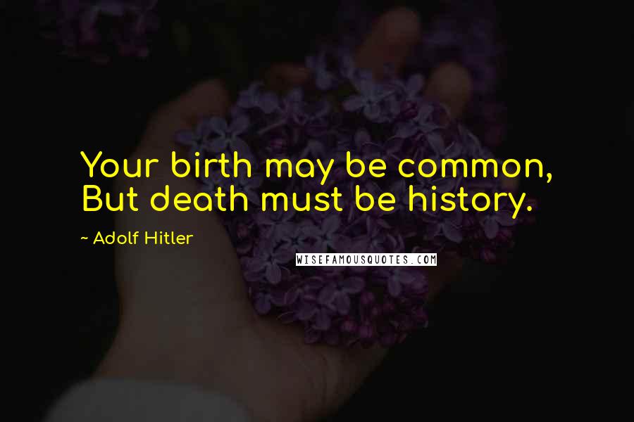 Adolf Hitler Quotes: Your birth may be common, But death must be history.