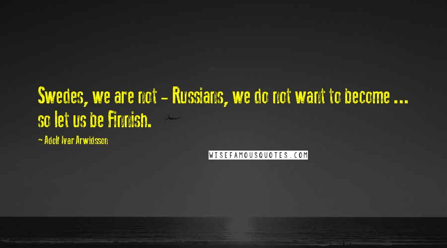 Adolf Ivar Arwidsson Quotes: Swedes, we are not - Russians, we do not want to become ... so let us be Finnish.