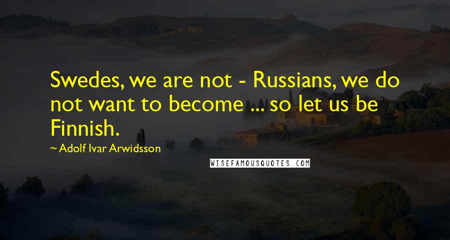 Adolf Ivar Arwidsson Quotes: Swedes, we are not - Russians, we do not want to become ... so let us be Finnish.