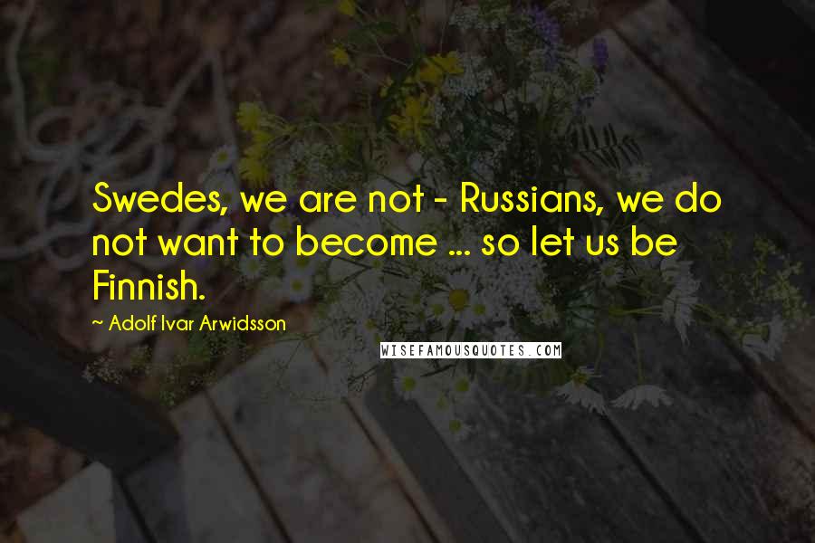 Adolf Ivar Arwidsson Quotes: Swedes, we are not - Russians, we do not want to become ... so let us be Finnish.