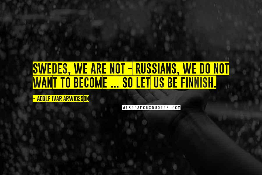 Adolf Ivar Arwidsson Quotes: Swedes, we are not - Russians, we do not want to become ... so let us be Finnish.