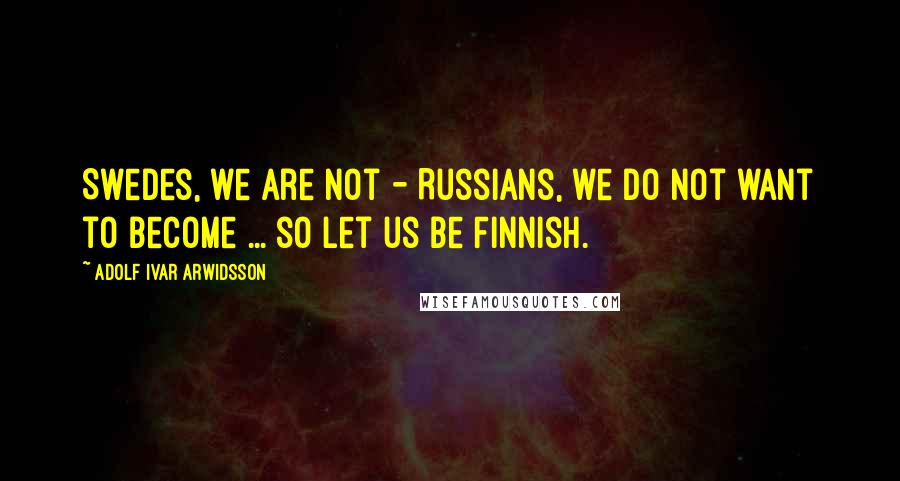 Adolf Ivar Arwidsson Quotes: Swedes, we are not - Russians, we do not want to become ... so let us be Finnish.