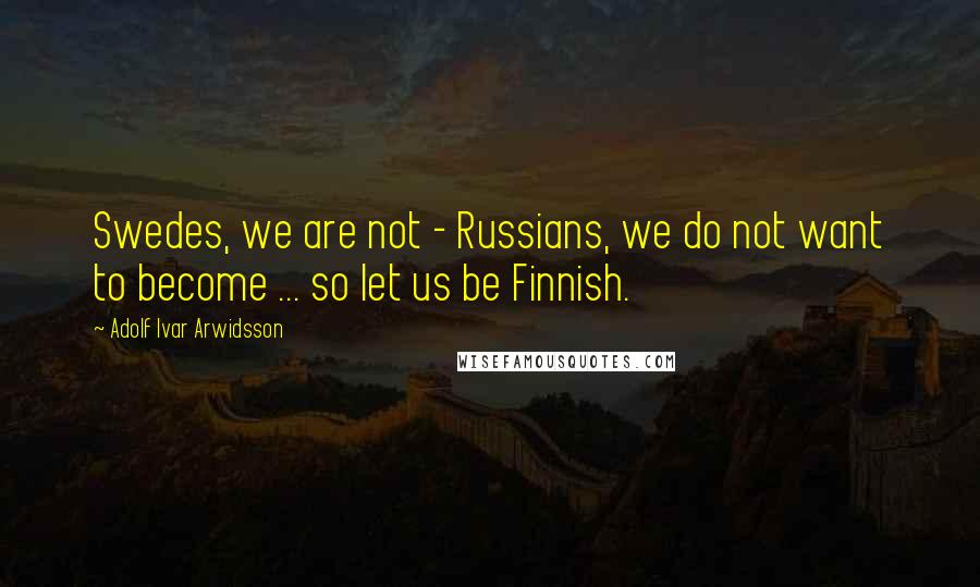 Adolf Ivar Arwidsson Quotes: Swedes, we are not - Russians, we do not want to become ... so let us be Finnish.