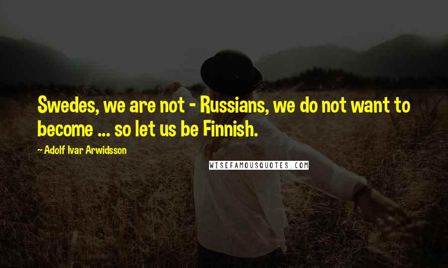 Adolf Ivar Arwidsson Quotes: Swedes, we are not - Russians, we do not want to become ... so let us be Finnish.