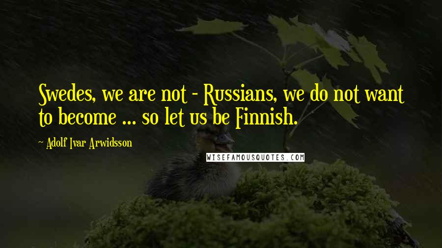 Adolf Ivar Arwidsson Quotes: Swedes, we are not - Russians, we do not want to become ... so let us be Finnish.