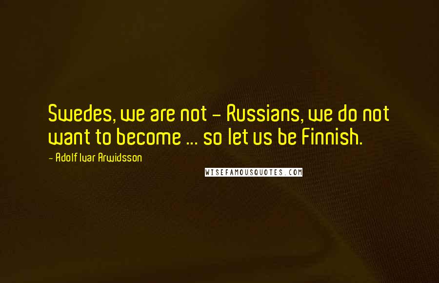 Adolf Ivar Arwidsson Quotes: Swedes, we are not - Russians, we do not want to become ... so let us be Finnish.