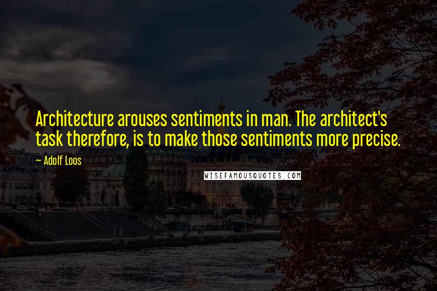 Adolf Loos Quotes: Architecture arouses sentiments in man. The architect's task therefore, is to make those sentiments more precise.