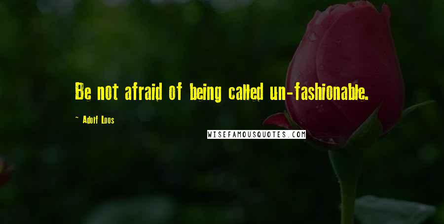 Adolf Loos Quotes: Be not afraid of being called un-fashionable.