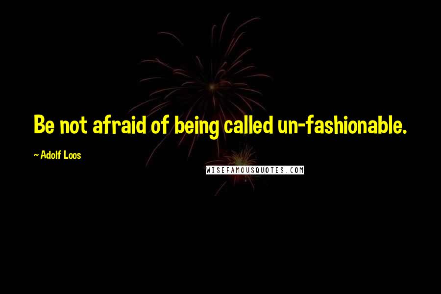 Adolf Loos Quotes: Be not afraid of being called un-fashionable.