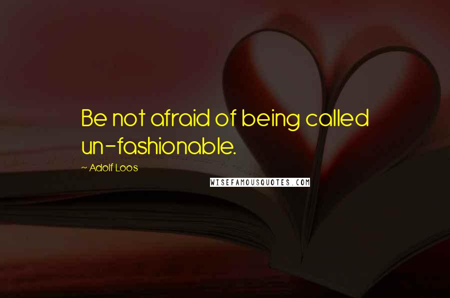Adolf Loos Quotes: Be not afraid of being called un-fashionable.