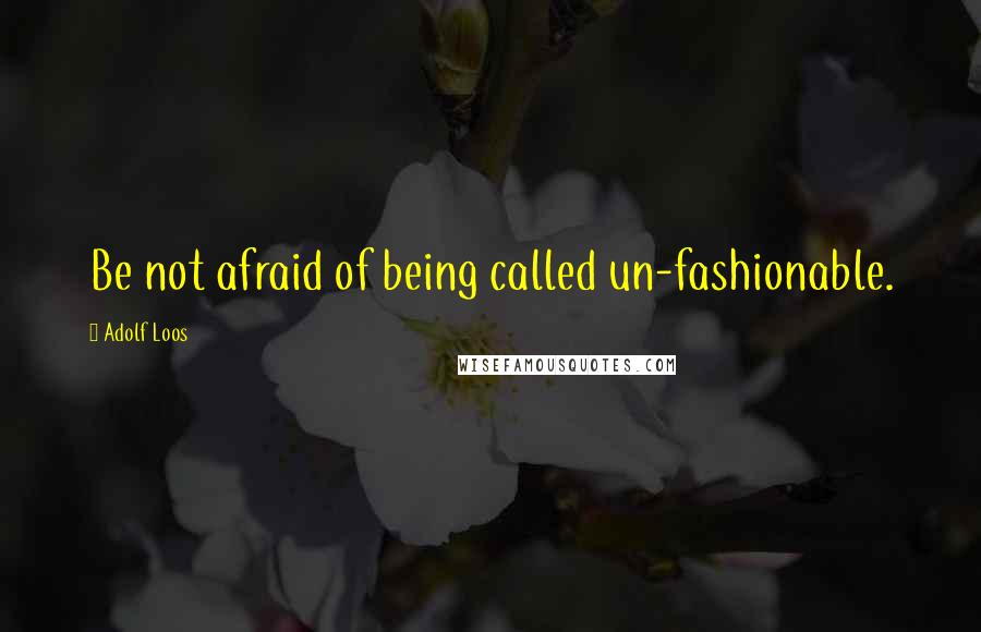 Adolf Loos Quotes: Be not afraid of being called un-fashionable.