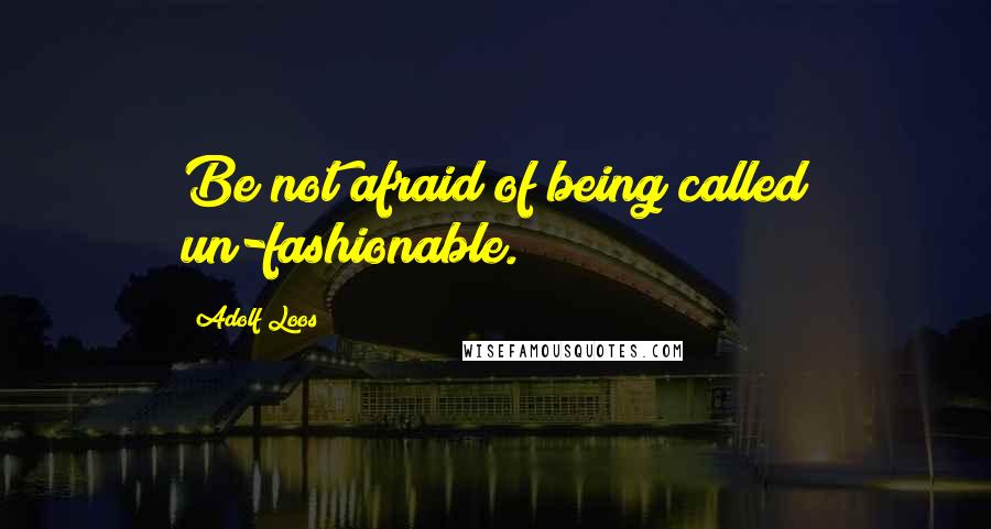 Adolf Loos Quotes: Be not afraid of being called un-fashionable.