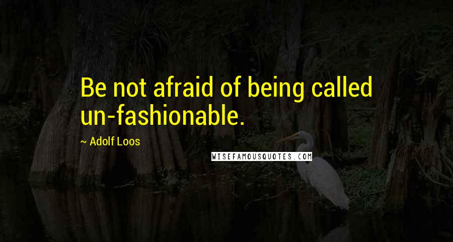 Adolf Loos Quotes: Be not afraid of being called un-fashionable.