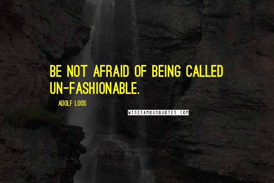 Adolf Loos Quotes: Be not afraid of being called un-fashionable.