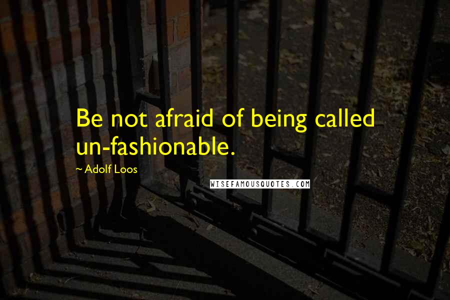 Adolf Loos Quotes: Be not afraid of being called un-fashionable.