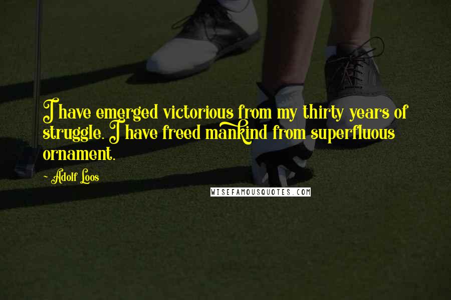 Adolf Loos Quotes: I have emerged victorious from my thirty years of struggle. I have freed mankind from superfluous ornament.