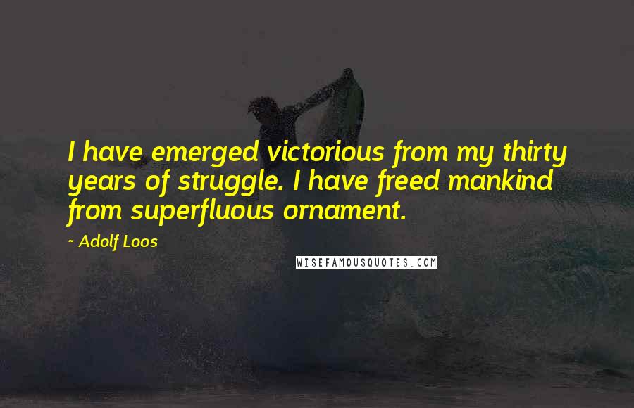 Adolf Loos Quotes: I have emerged victorious from my thirty years of struggle. I have freed mankind from superfluous ornament.