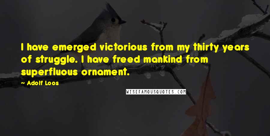Adolf Loos Quotes: I have emerged victorious from my thirty years of struggle. I have freed mankind from superfluous ornament.