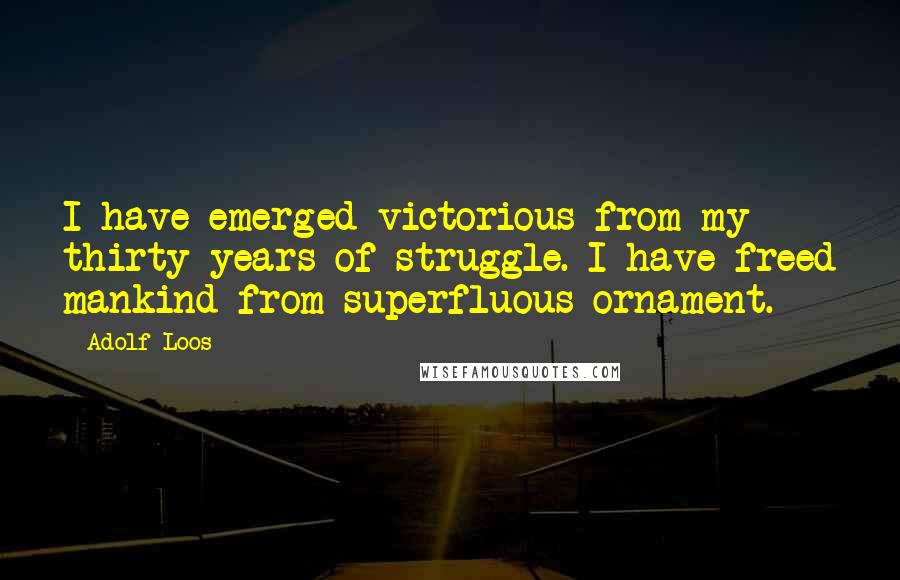 Adolf Loos Quotes: I have emerged victorious from my thirty years of struggle. I have freed mankind from superfluous ornament.