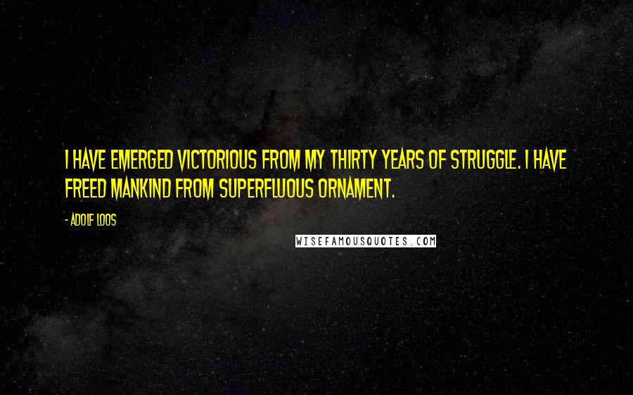 Adolf Loos Quotes: I have emerged victorious from my thirty years of struggle. I have freed mankind from superfluous ornament.