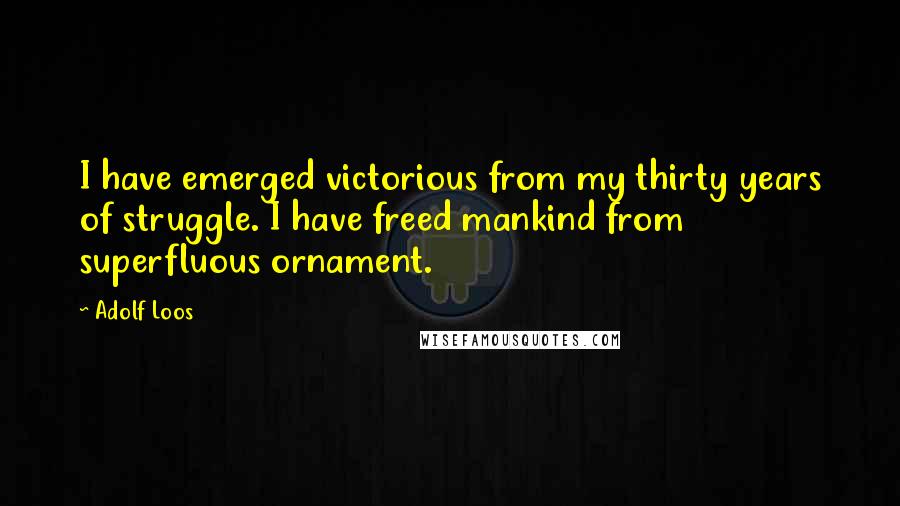 Adolf Loos Quotes: I have emerged victorious from my thirty years of struggle. I have freed mankind from superfluous ornament.