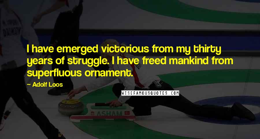 Adolf Loos Quotes: I have emerged victorious from my thirty years of struggle. I have freed mankind from superfluous ornament.