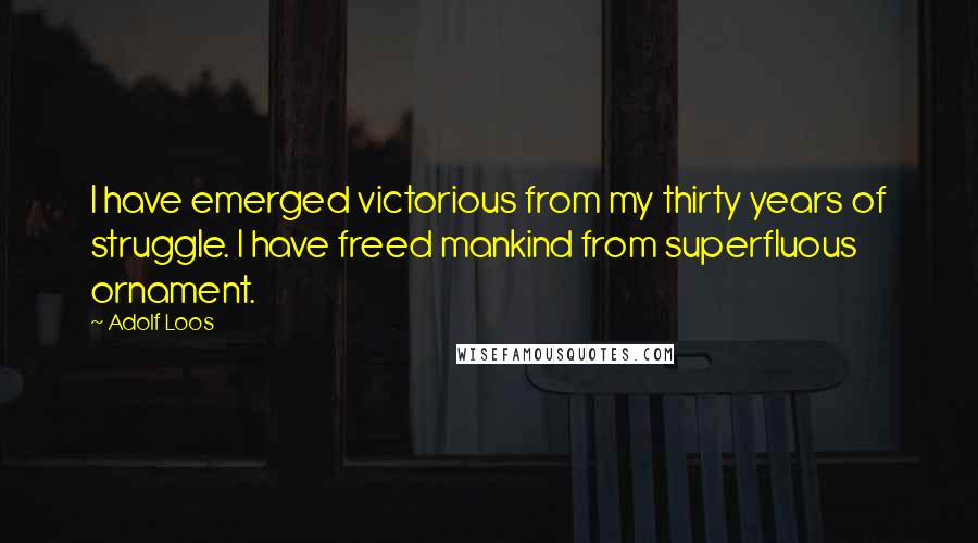 Adolf Loos Quotes: I have emerged victorious from my thirty years of struggle. I have freed mankind from superfluous ornament.
