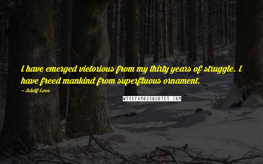 Adolf Loos Quotes: I have emerged victorious from my thirty years of struggle. I have freed mankind from superfluous ornament.