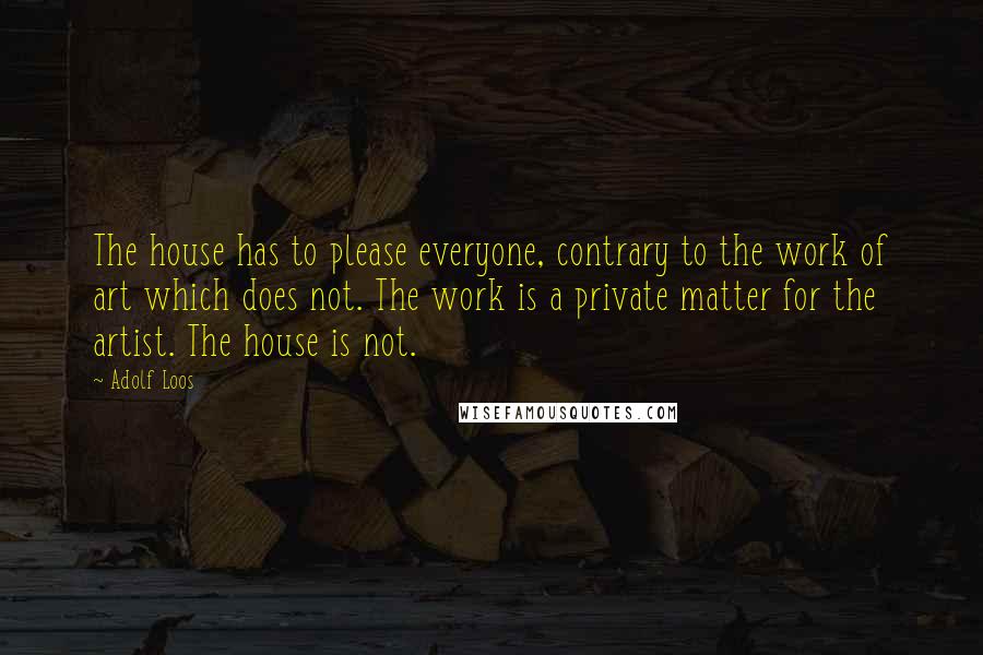 Adolf Loos Quotes: The house has to please everyone, contrary to the work of art which does not. The work is a private matter for the artist. The house is not.