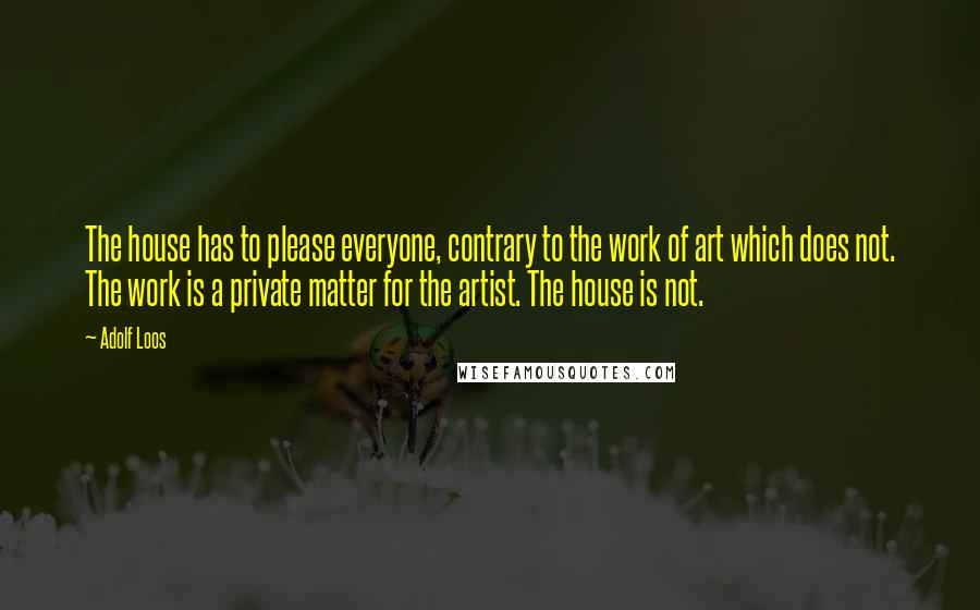 Adolf Loos Quotes: The house has to please everyone, contrary to the work of art which does not. The work is a private matter for the artist. The house is not.