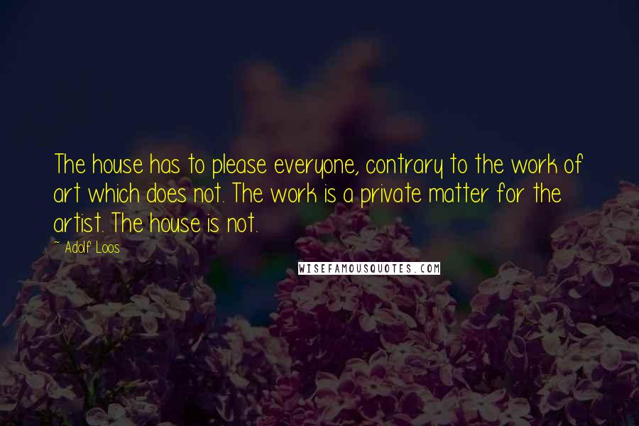 Adolf Loos Quotes: The house has to please everyone, contrary to the work of art which does not. The work is a private matter for the artist. The house is not.