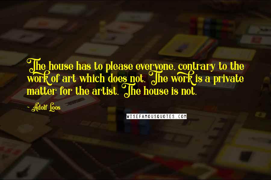 Adolf Loos Quotes: The house has to please everyone, contrary to the work of art which does not. The work is a private matter for the artist. The house is not.