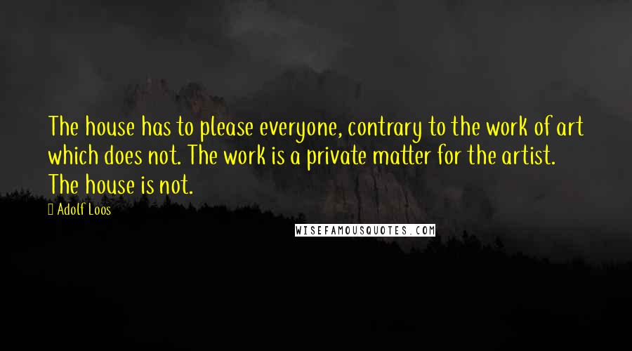 Adolf Loos Quotes: The house has to please everyone, contrary to the work of art which does not. The work is a private matter for the artist. The house is not.