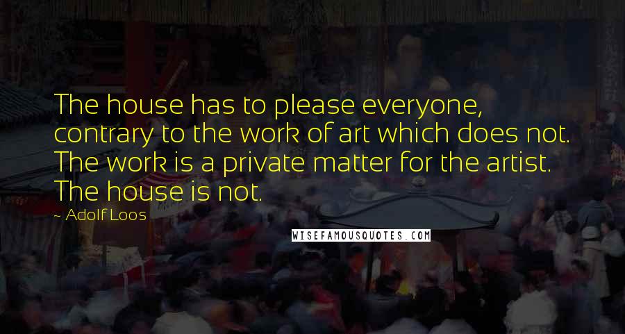 Adolf Loos Quotes: The house has to please everyone, contrary to the work of art which does not. The work is a private matter for the artist. The house is not.