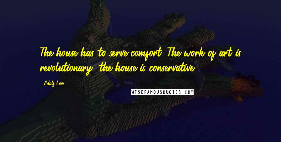 Adolf Loos Quotes: The house has to serve comfort. The work of art is revolutionary; the house is conservative.